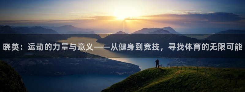 top1体育app下载安装：晓英：运动的力量与意义——从健身到竞技，寻找体育的无限可能